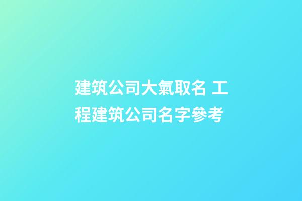 建筑公司大氣取名 工程建筑公司名字參考-第1張-公司起名-玄機派